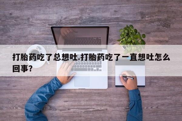 打胎药如何购买打胎药吃了总想吐.打胎药吃了一直想吐怎么回事？
