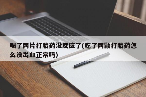 打胎药如何购买喝了两片打胎药没反应了(吃了两颗打胎药怎么没出血正常吗)