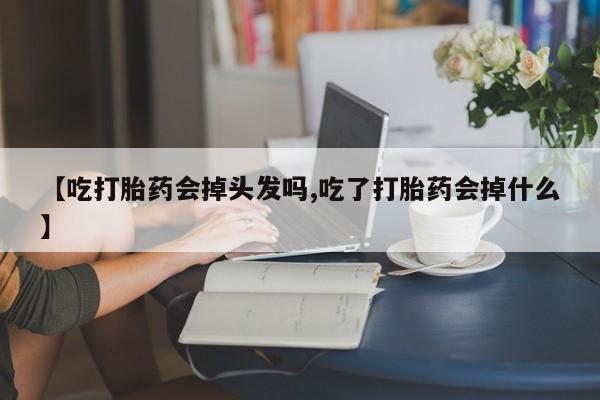 打胎药如何购买【吃打胎药会掉头发吗,吃了打胎药会掉什么】