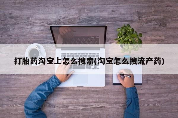 打胎药如何购买打胎药淘宝上怎么搜索(淘宝怎么搜流产药)