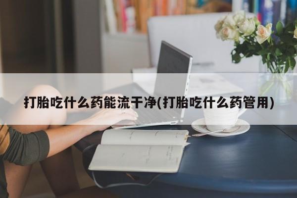 打胎药如何购买打胎吃什么药能流干净(打胎吃什么药管用)