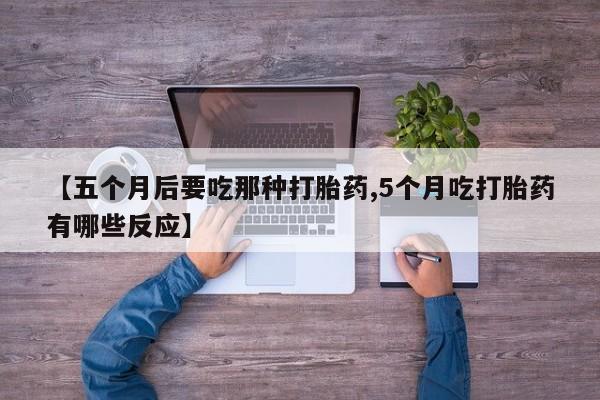 打胎药如何购买【五个月后要吃那种打胎药,5个月吃打胎药有哪些反应】