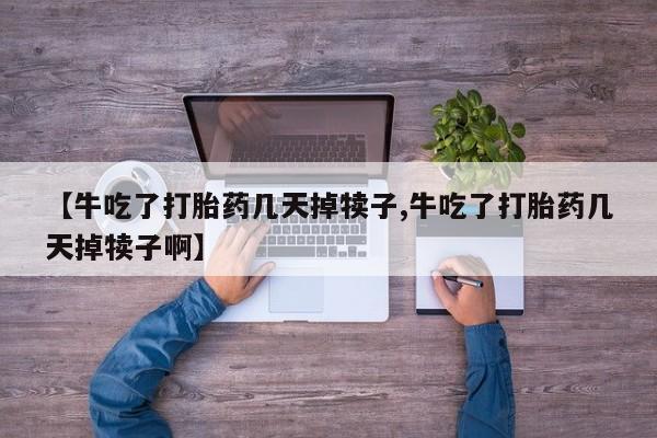 打胎药如何购买【牛吃了打胎药几天掉犊子,牛吃了打胎药几天掉犊子啊】