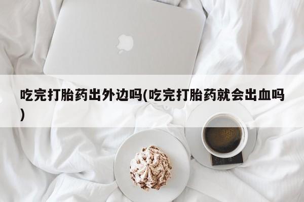 打胎药如何购买吃完打胎药出外边吗(吃完打胎药就会出血吗)