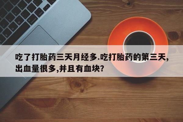 打胎药如何购买吃了打胎药三天月经多.吃打胎药的第三天,出血量很多,并且有血块？