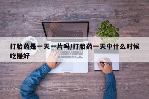 打胎药如何购买打胎药是一天一片吗/打胎药一天中什么时候吃最好