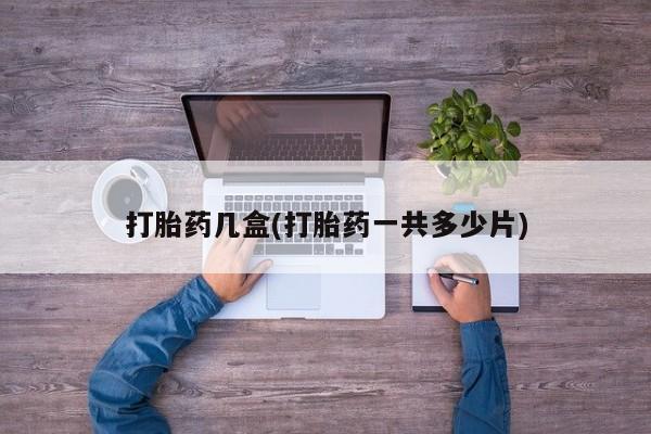 打胎药如何购买打胎药几盒(打胎药一共多少片)