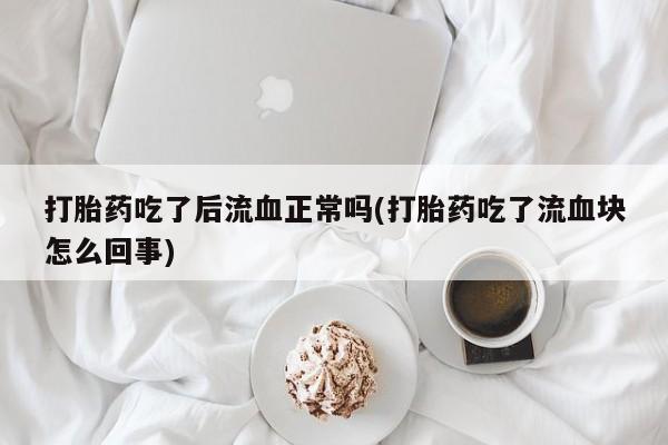 打胎药如何购买打胎药吃了后流血正常吗(打胎药吃了流血块怎么回事)