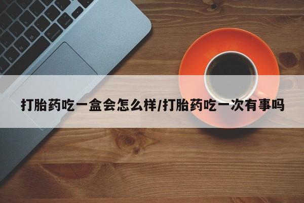 打胎药如何购买打胎药吃一盒会怎么样/打胎药吃一次有事吗