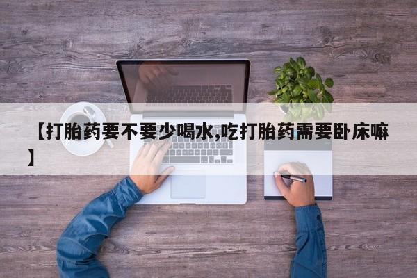 打胎药如何购买【打胎药要不要少喝水,吃打胎药需要卧床嘛】