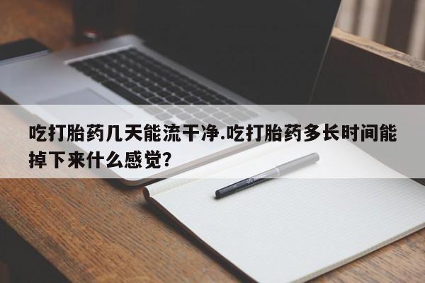 打胎药如何购买吃打胎药几天能流干净.吃打胎药多长时间能掉下来什么感觉？