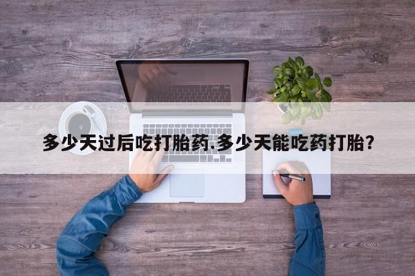 打胎药如何购买多少天过后吃打胎药.多少天能吃药打胎？