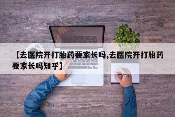 打胎药如何购买【去医院开打胎药要家长吗,去医院开打胎药要家长吗知乎】