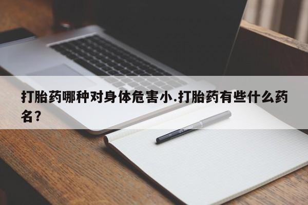 打胎药如何购买打胎药哪种对身体危害小.打胎药有些什么药名？