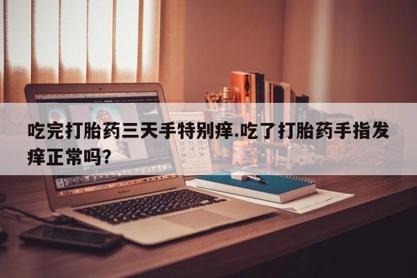 打胎药如何购买吃完打胎药三天手特别痒.吃了打胎药手指发痒正常吗？