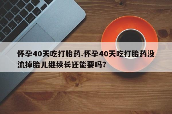 打胎药如何购买怀孕40天吃打胎药.怀孕40天吃打胎药没流掉胎儿继续长还能要吗？