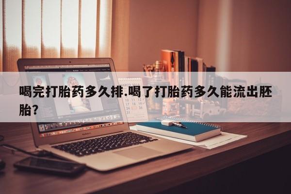 打胎药如何购买喝完打胎药多久排.喝了打胎药多久能流出胚胎？