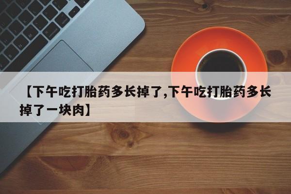 打胎药如何购买【下午吃打胎药多长掉了,下午吃打胎药多长掉了一块肉】
