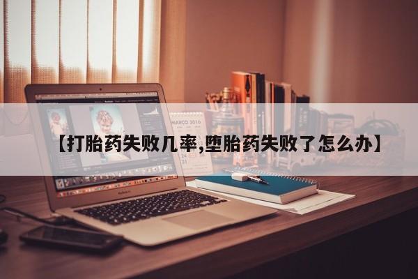 打胎药如何购买【打胎药失败几率,堕胎药失败了怎么办】