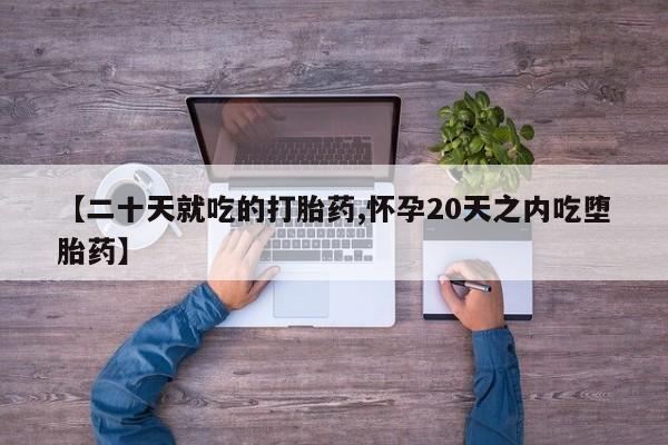 打胎药如何购买【二十天就吃的打胎药,怀孕20天之内吃堕胎药】