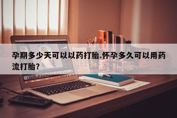 打胎药如何购买孕期多少天可以以药打胎.怀孕多久可以用药流打胎？