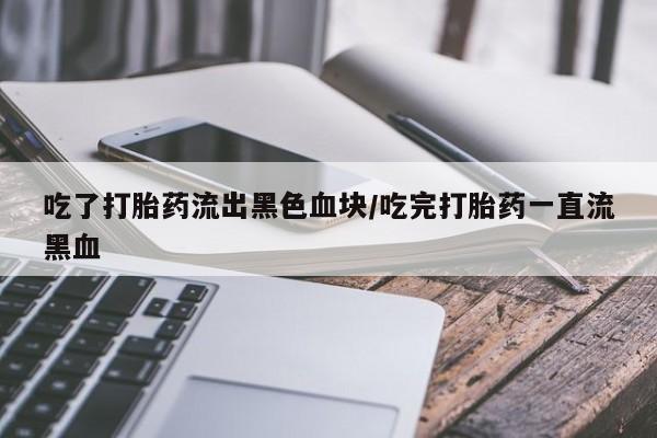 打胎药如何购买吃了打胎药流出黑色血块/吃完打胎药一直流黑血