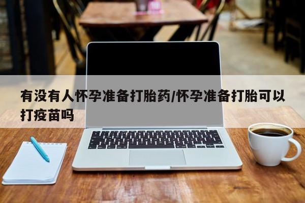打胎药如何购买有没有人怀孕准备打胎药/怀孕准备打胎可以打疫苗吗