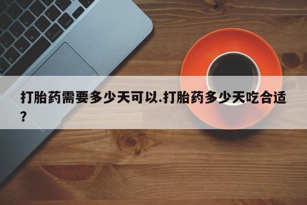 打胎药如何购买打胎药需要多少天可以.打胎药多少天吃合适？