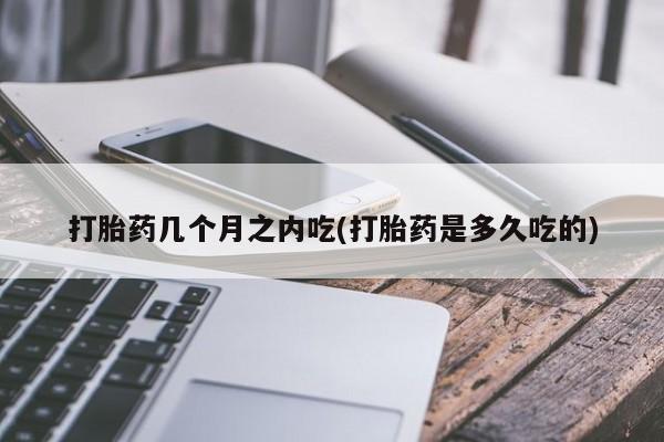 打胎药如何购买打胎药几个月之内吃(打胎药是多久吃的)