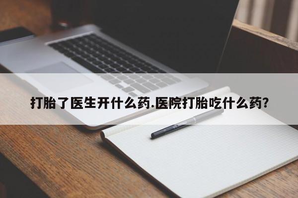 打胎药如何购买打胎了医生开什么药.医院打胎吃什么药？