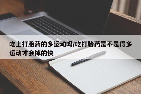 打胎药如何购买吃上打胎药的多运动吗/吃打胎药是不是得多运动才会掉的快