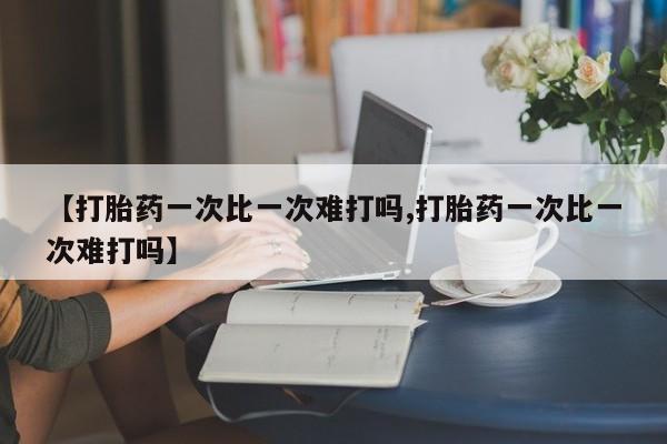 打胎药如何购买【打胎药一次比一次难打吗,打胎药一次比一次难打吗】