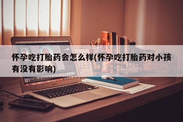 打胎药如何购买怀孕吃打胎药会怎么样(怀孕吃打胎药对小孩有没有影响)