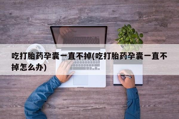 打胎药如何购买吃打胎药孕囊一直不掉(吃打胎药孕囊一直不掉怎么办)