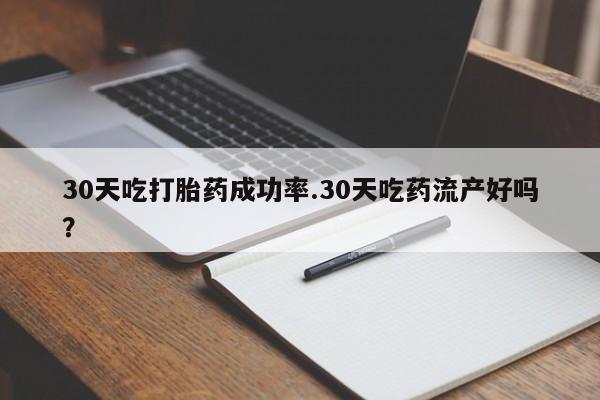 打胎药如何购买30天吃打胎药成功率.30天吃药流产好吗？