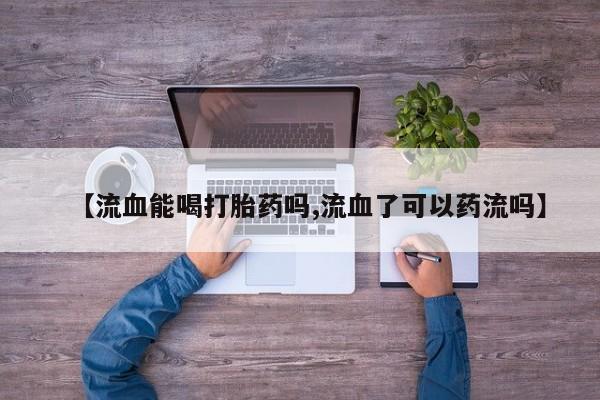 打胎药如何购买【流血能喝打胎药吗,流血了可以药流吗】