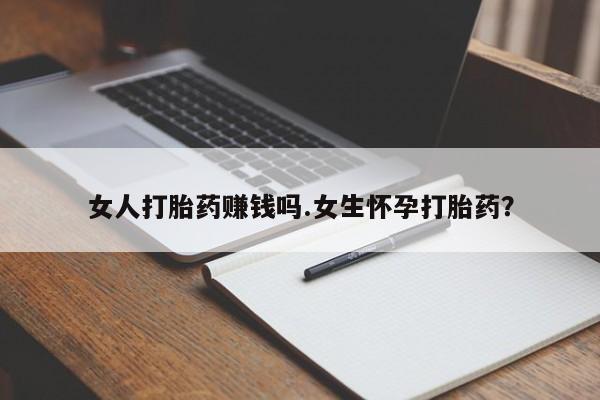 打胎药如何购买女人打胎药赚钱吗.女生怀孕打胎药？
