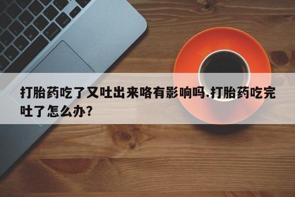 打胎药如何购买打胎药吃了又吐出来咯有影响吗.打胎药吃完吐了怎么办？