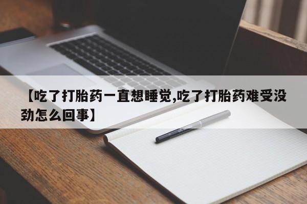 打胎药如何购买【吃了打胎药一直想睡觉,吃了打胎药难受没劲怎么回事】