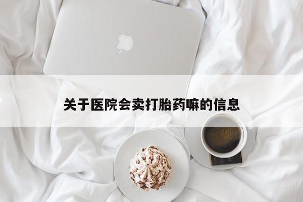 打胎药如何购买关于医院会卖打胎药嘛的信息