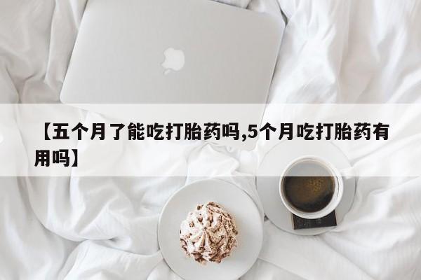 打胎药如何购买【五个月了能吃打胎药吗,5个月吃打胎药有用吗】