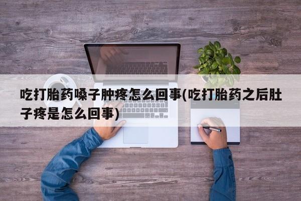 打胎药如何购买吃打胎药嗓子肿疼怎么回事(吃打胎药之后肚子疼是怎么回事)