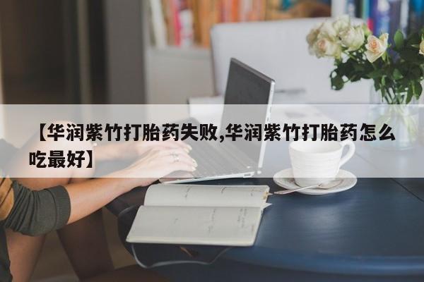 打胎药如何购买【华润紫竹打胎药失败,华润紫竹打胎药怎么吃最好】