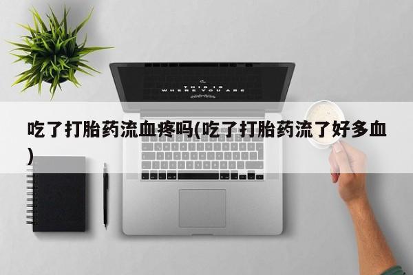 打胎药如何购买吃了打胎药流血疼吗(吃了打胎药流了好多血)