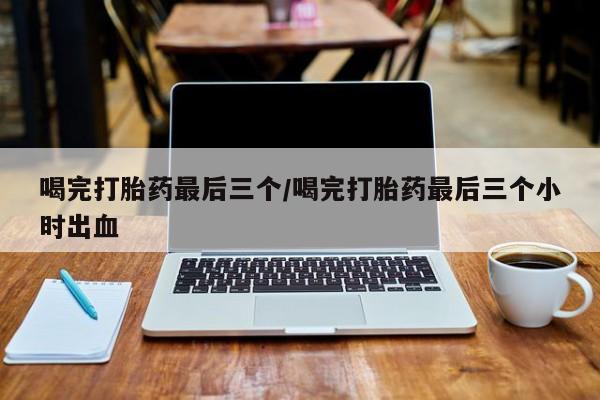 打胎药如何购买喝完打胎药最后三个/喝完打胎药最后三个小时出血