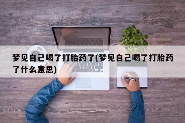 打胎药如何购买梦见自己喝了打胎药了(梦见自己喝了打胎药了什么意思)