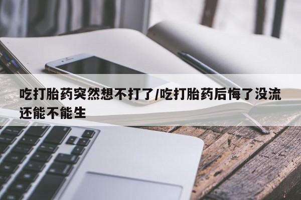 打胎药如何购买吃打胎药突然想不打了/吃打胎药后悔了没流还能不能生