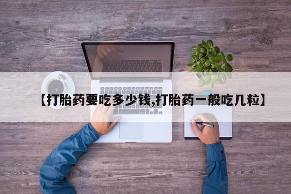 打胎药如何购买【打胎药要吃多少钱,打胎药一般吃几粒】