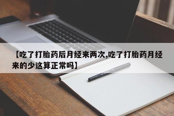 打胎药如何购买【吃了打胎药后月经来两次,吃了打胎药月经来的少这算正常吗】