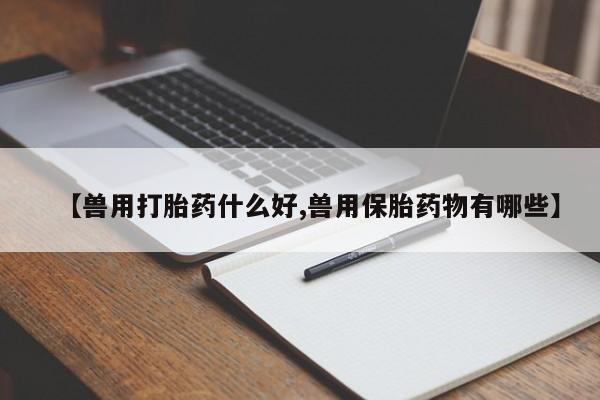 打胎药如何购买【兽用打胎药什么好,兽用保胎药物有哪些】